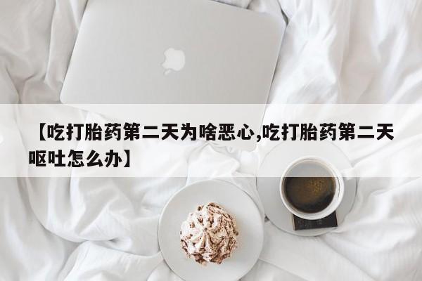 打胎药叫什么名字微信怎么购买【吃打胎药第二天为啥恶心,吃打胎药第二天呕吐怎么办】