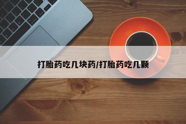 打胎药叫什么名字微信怎么购买打胎药吃几块药/打胎药吃几颗