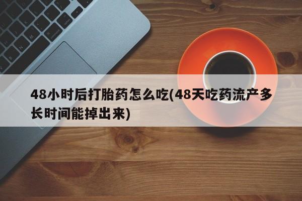 打胎药叫什么名字微信怎么购买48小时后打胎药怎么吃(48天吃药流产多长时间能掉出来)