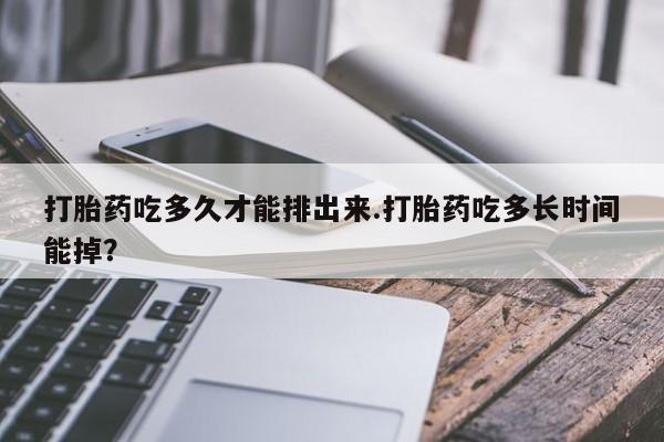 打胎药叫什么名字微信怎么购买打胎药吃多久才能排出来.打胎药吃多长时间能掉？