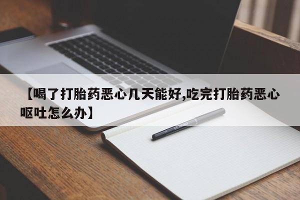 打胎药叫什么名字微信怎么购买【喝了打胎药恶心几天能好,吃完打胎药恶心呕吐怎么办】
