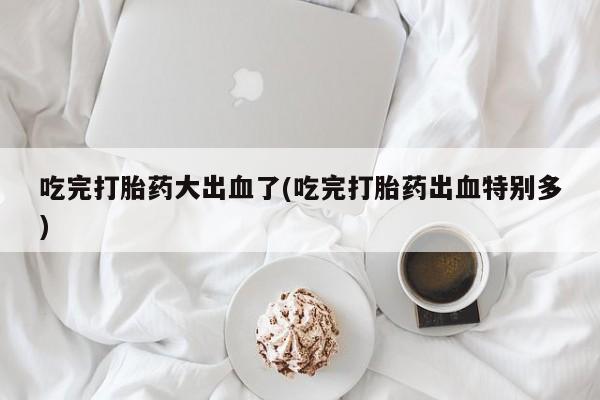 打胎药叫什么名字微信怎么购买吃完打胎药大出血了(吃完打胎药出血特别多)