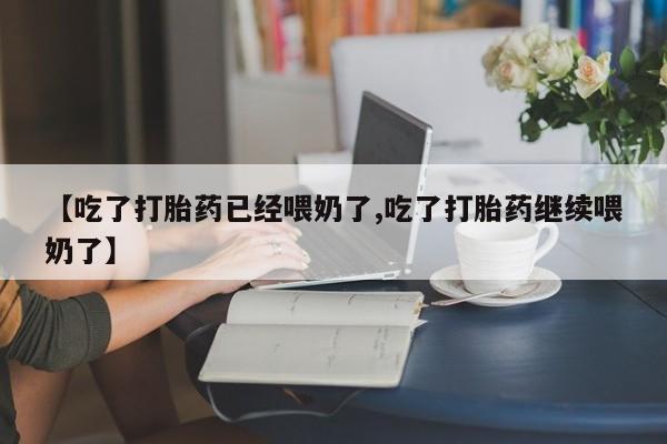 打胎药叫什么名字微信怎么购买【吃了打胎药已经喂奶了,吃了打胎药继续喂奶了】