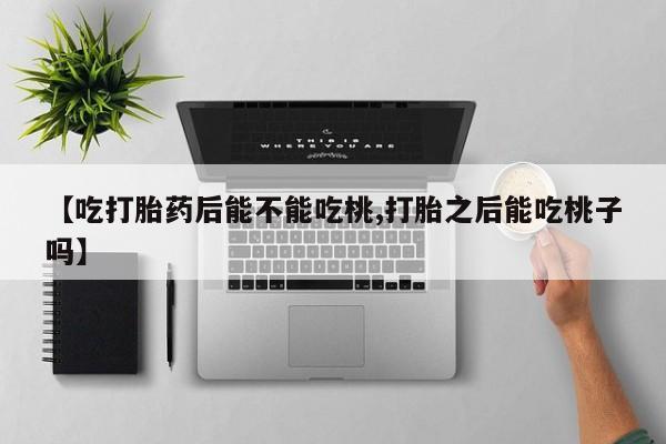 打胎药叫什么名字微信怎么购买【吃打胎药后能不能吃桃,打胎之后能吃桃子吗】