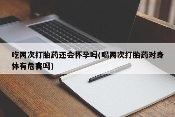 打胎药叫什么名字微信怎么购买吃两次打胎药还会怀孕吗(喝两次打胎药对身体有危害吗)