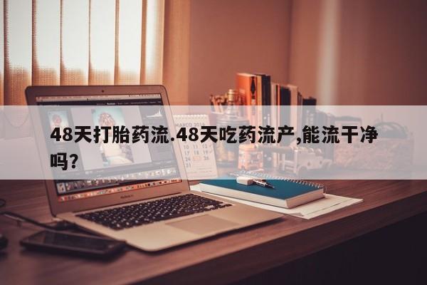 打胎药叫什么名字微信怎么购买48天打胎药流.48天吃药流产,能流干净吗？
