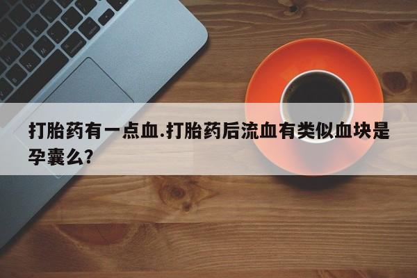 打胎药叫什么名字微信怎么购买打胎药有一点血.打胎药后流血有类似血块是孕囊么？