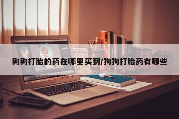 打胎药叫什么名字微信怎么购买狗狗打胎的药在哪里买到/狗狗打胎药有哪些