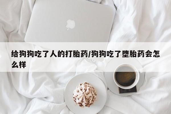 打胎药叫什么名字微信怎么购买给狗狗吃了人的打胎药/狗狗吃了堕胎药会怎么样