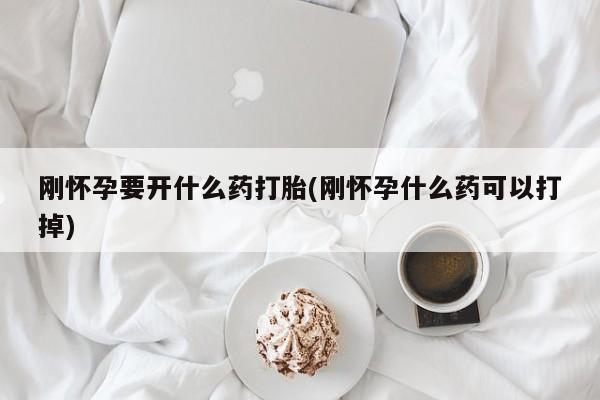 打胎药叫什么名字微信怎么购买刚怀孕要开什么药打胎(刚怀孕什么药可以打掉)