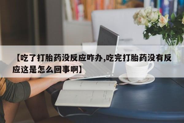打胎药叫什么名字微信怎么购买【吃了打胎药没反应咋办,吃完打胎药没有反应这是怎么回事啊】