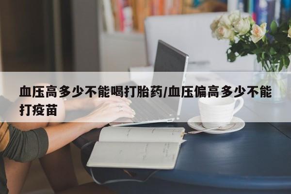 打胎药叫什么名字微信怎么购买血压高多少不能喝打胎药/血压偏高多少不能打疫苗