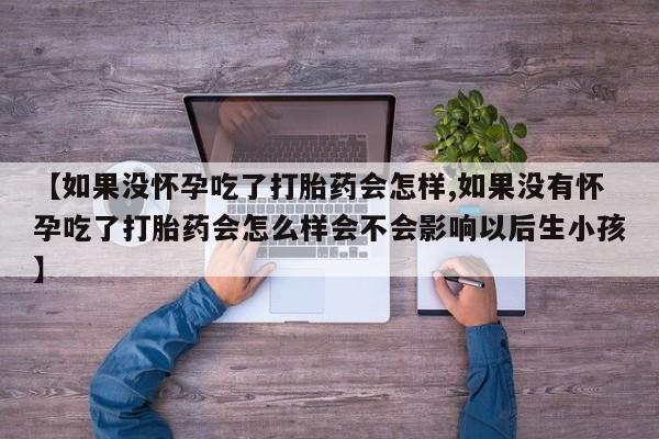 打胎药叫什么名字微信怎么购买【如果没怀孕吃了打胎药会怎样,如果没有怀孕吃了打胎药会怎么样会不会影响以后生小孩】