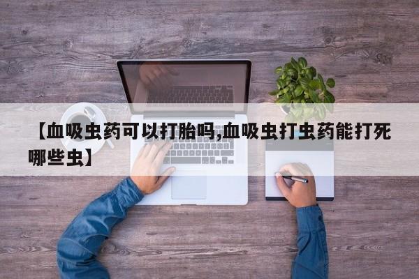 打胎药叫什么名字微信怎么购买【血吸虫药可以打胎吗,血吸虫打虫药能打死哪些虫】