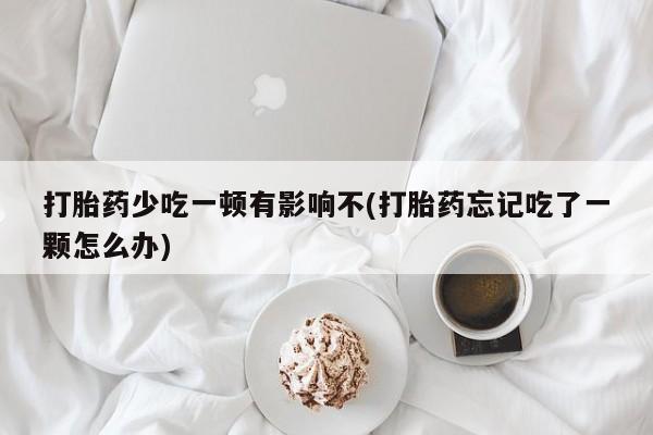 打胎药叫什么名字微信怎么购买打胎药少吃一顿有影响不(打胎药忘记吃了一颗怎么办)