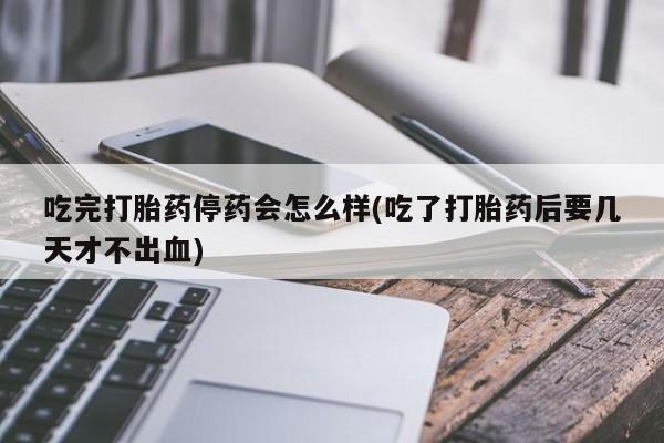 打胎药叫什么名字微信怎么购买吃完打胎药停药会怎么样(吃了打胎药后要几天才不出血)