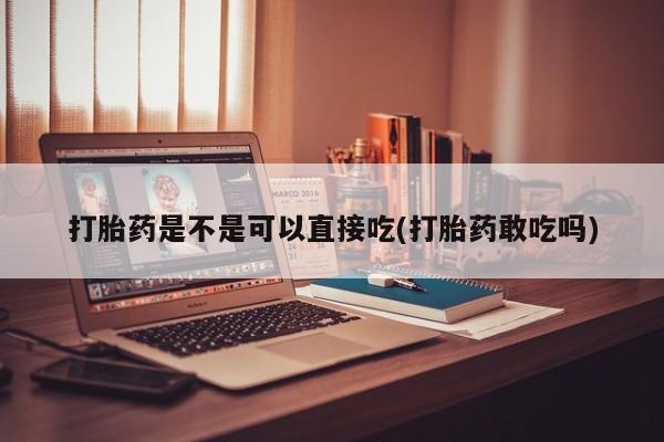 打胎药叫什么名字微信怎么购买打胎药是不是可以直接吃(打胎药敢吃吗)