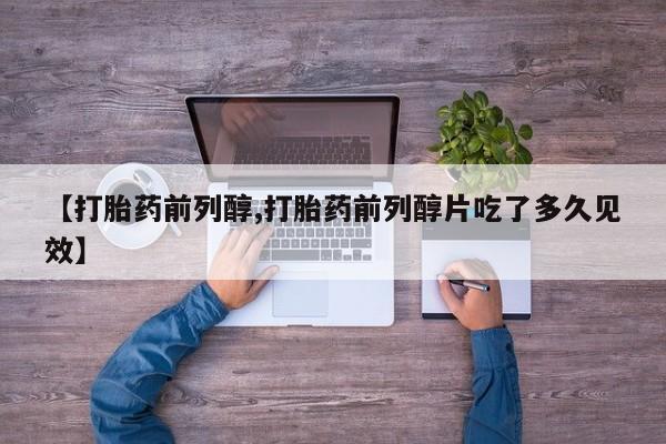 打胎药叫什么名字微信怎么购买【打胎药前列醇,打胎药前列醇片吃了多久见效】