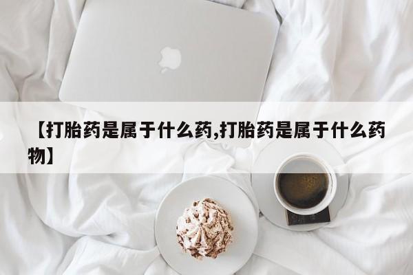 打胎药叫什么名字微信怎么购买【打胎药是属于什么药,打胎药是属于什么药物】