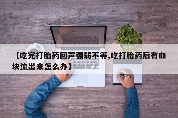 打胎药叫什么名字微信怎么购买【吃完打胎药回声强弱不等,吃打胎药后有血块流出来怎么办】