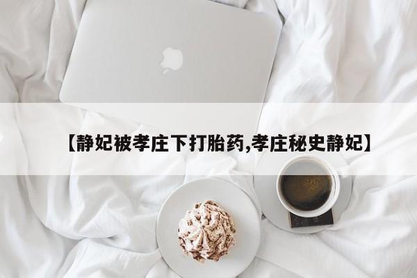 打胎药叫什么名字微信怎么购买【静妃被孝庄下打胎药,孝庄秘史静妃】