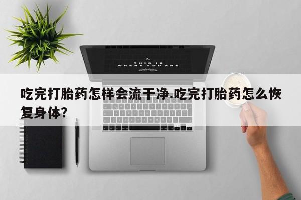 打胎药叫什么名字微信怎么购买吃完打胎药怎样会流干净.吃完打胎药怎么恢复身体？