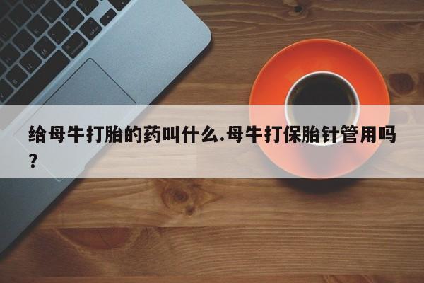 打胎药叫什么名字微信怎么购买给母牛打胎的药叫什么.母牛打保胎针管用吗？