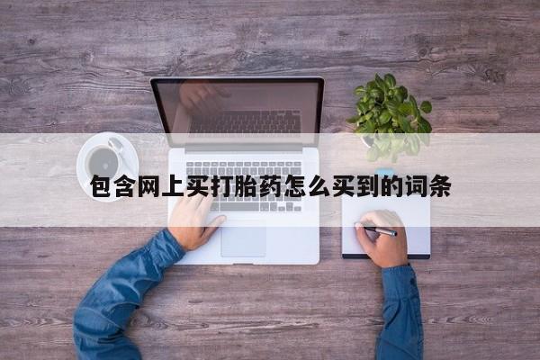 打胎药叫什么名字微信怎么购买包含网上买打胎药怎么买到的词条