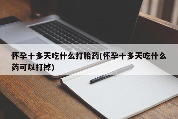 打胎药叫什么名字微信怎么购买怀孕十多天吃什么打胎药(怀孕十多天吃什么药可以打掉)