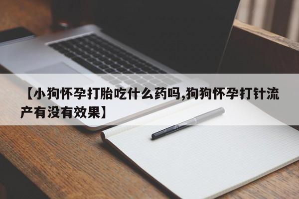 打胎药叫什么名字微信怎么购买【小狗怀孕打胎吃什么药吗,狗狗怀孕打针流产有没有效果】