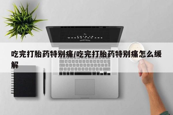 打胎药叫什么名字微信怎么购买吃完打胎药特别痛/吃完打胎药特别痛怎么缓解