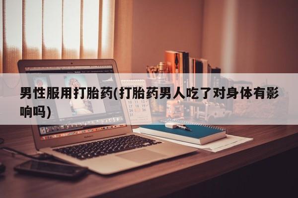 打胎药叫什么名字微信怎么购买男性服用打胎药(打胎药男人吃了对身体有影响吗)