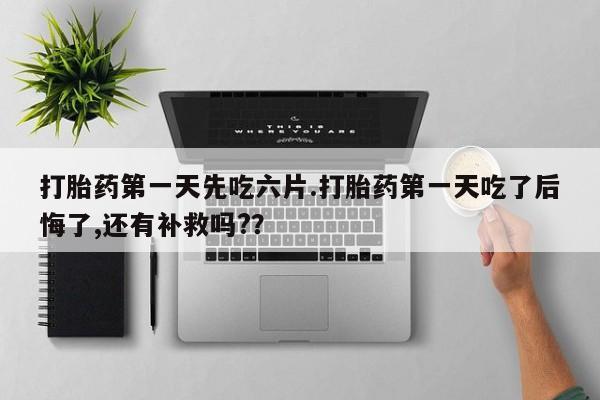 打胎药叫什么名字微信怎么购买打胎药第一天先吃六片.打胎药第一天吃了后悔了,还有补救吗?？