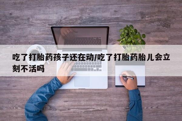 打胎药叫什么名字微信怎么购买吃了打胎药孩子还在动/吃了打胎药胎儿会立刻不活吗