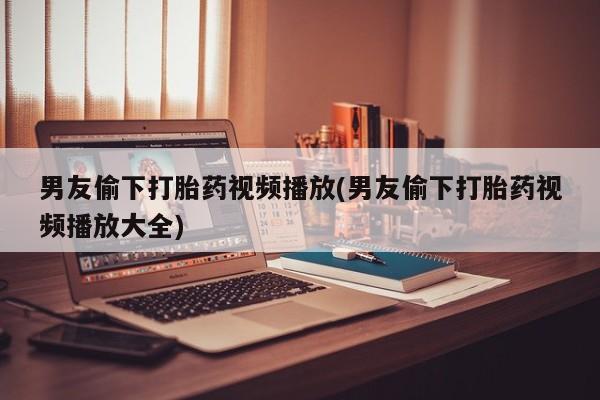 打胎药叫什么名字微信怎么购买男友偷下打胎药视频播放(男友偷下打胎药视频播放大全)