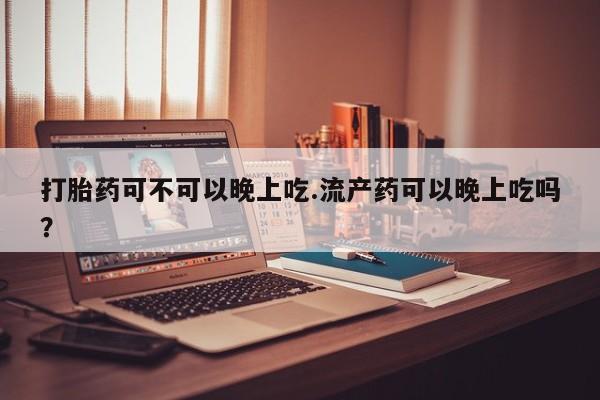 打胎药叫什么名字微信怎么购买打胎药可不可以晚上吃.流产药可以晚上吃吗？