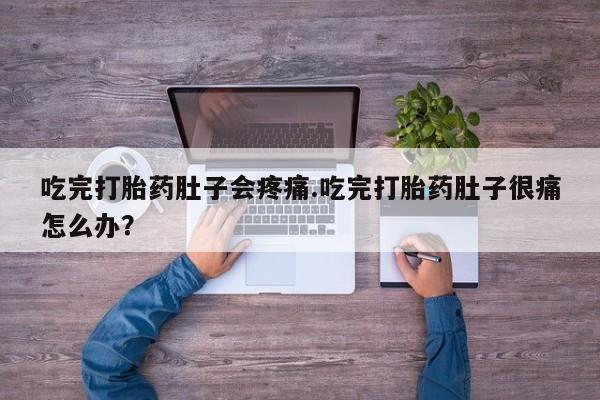 打胎药叫什么名字微信怎么购买吃完打胎药肚子会疼痛.吃完打胎药肚子很痛怎么办？