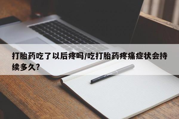 打胎药叫什么名字微信怎么购买打胎药吃了以后疼吗/吃打胎药疼痛症状会持续多久?