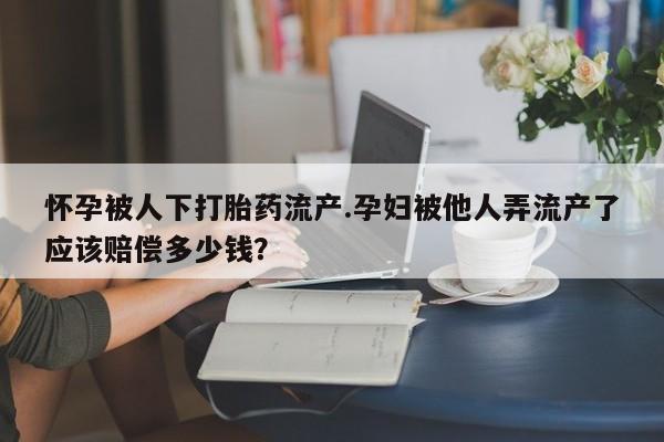 打胎药叫什么名字微信怎么购买怀孕被人下打胎药流产.孕妇被他人弄流产了应该赔偿多少钱？