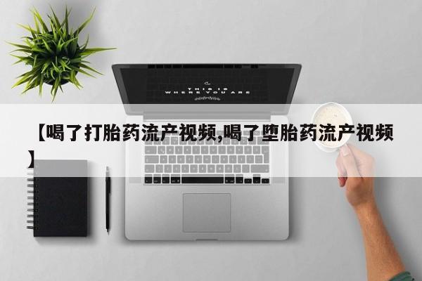 打胎药叫什么名字微信怎么购买【喝了打胎药流产视频,喝了堕胎药流产视频】