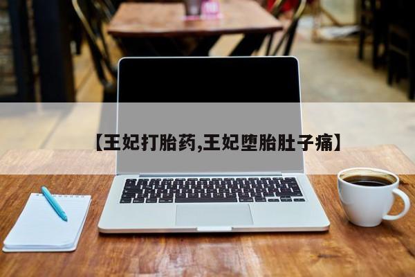 打胎药叫什么名字微信怎么购买【王妃打胎药,王妃堕胎肚子痛】