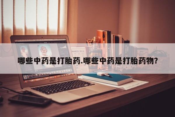 打胎药叫什么名字微信怎么购买哪些中药是打胎药.哪些中药是打胎药物？