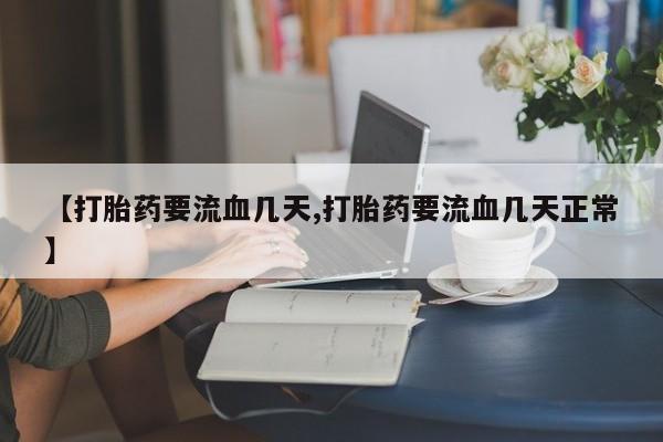 打胎药叫什么名字微信怎么购买【打胎药要流血几天,打胎药要流血几天正常】