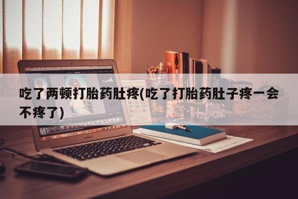 打胎药叫什么名字微信怎么购买吃了两顿打胎药肚疼(吃了打胎药肚子疼一会不疼了)