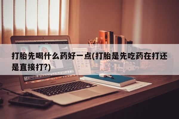 打胎药叫什么名字微信怎么购买打胎先喝什么药好一点(打胎是先吃药在打还是直接打?)