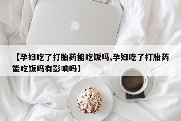 打胎药叫什么名字微信怎么购买【孕妇吃了打胎药能吃饭吗,孕妇吃了打胎药能吃饭吗有影响吗】