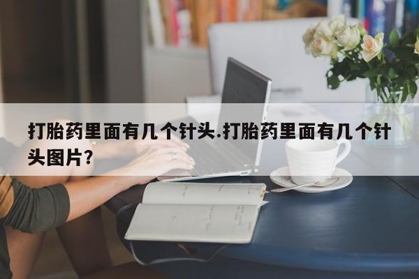 打胎药叫什么名字微信怎么购买打胎药里面有几个针头.打胎药里面有几个针头图片？
