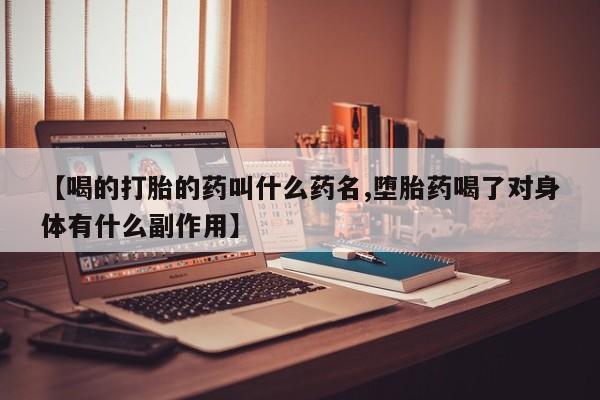打胎药叫什么名字微信怎么购买【喝的打胎的药叫什么药名,堕胎药喝了对身体有什么副作用】