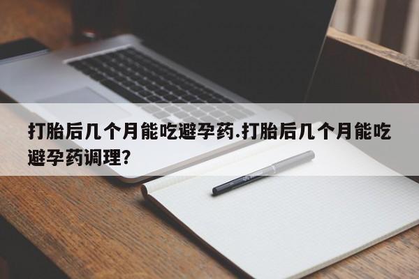 打胎药叫什么名字微信怎么购买打胎后几个月能吃避孕药.打胎后几个月能吃避孕药调理？