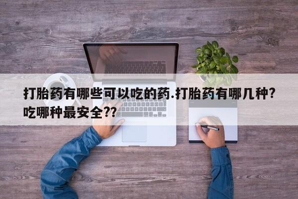 打胎药叫什么名字微信怎么购买打胎药有哪些可以吃的药.打胎药有哪几种?吃哪种最安全?？